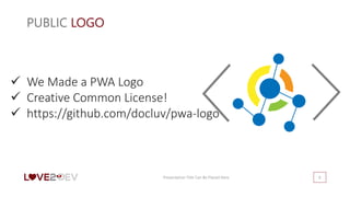 PUBLIC LOGO
Presentation Title Can Be Placed Here 6
 We Made a PWA Logo
 Creative Common License!
 https://github.com/docluv/pwa-logo
 