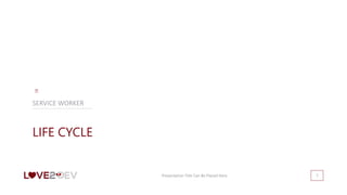 Presentation Title Can Be Placed Here 7
LIFE CYCLE
SERVICE WORKER
 