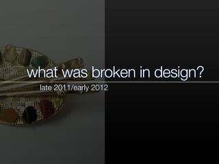 what was broken in design?
late 2011/early 2012
 