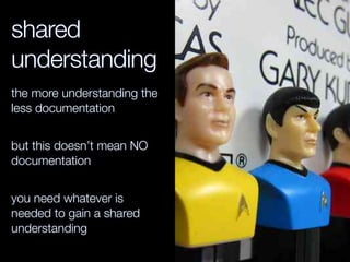 shared
understanding
the more understanding the
less documentation
but this doesn’t mean NO
documentation
you need whatever is
needed to gain a shared
understanding
 