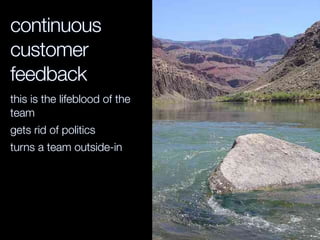 continuous
customer
feedback
this is the lifeblood of the
team
gets rid of politics
turns a team outside-in
 