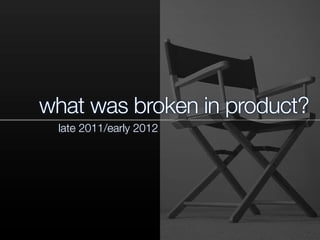 what was broken in product?
late 2011/early 2012
 