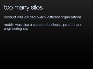 too many silos
product was divided over 9 different organizations!
mobile was also a separate business, product and
engineering silo
 
