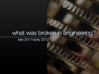 what was broken in engineering?
late 2011/early 2012
 