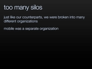too many silos
just like our counterparts, we were broken into many
different organizations
mobile was a separate organization
 