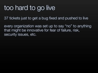 too hard to go live
37 tickets just to get a bug ﬁxed and pushed to live
every organization was set up to say “no” to anything
that might be innovative for fear of failure, risk,
security issues, etc.
 