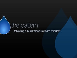 the pattern
following a build/measure/learn mindset
 