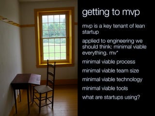 getting to mvp
mvp is a key tenant of lean
startup
applied to engineering we
should think: minimal viable
everything. mv*
minimal viable process
minimal viable team size
minimal viable technology
minimal viable tools
what are startups using?
 