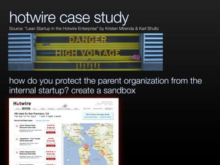 hotwire case study
how do you protect the parent organization from the
internal startup? create a sandbox
Source: “Lean Startup in the Hotwire Enterprise” by Kristen Mirenda & Karl Shultz
 