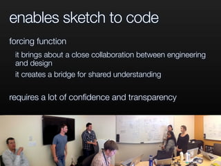 enables sketch to code
forcing function
it brings about a close collaboration between engineering
and design
it creates a bridge for shared understanding
requires a lot of conﬁdence and transparency
 