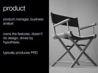 product
product manager, business
analyst
owns the features. doesn’t
do design. drives by
hypothesis.
typically produces PRD
 