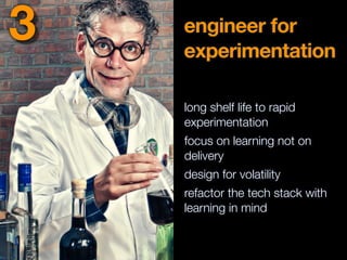engineer for
experimentation
long shelf life to rapid
experimentation
focus on learning not on
delivery
design for volatility
refactor the tech stack with
learning in mind
3
 