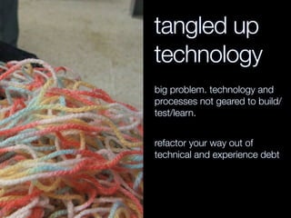 tangled up
technology
big problem. technology and
processes not geared to build/
test/learn.
refactor your way out of
technical and experience debt
 