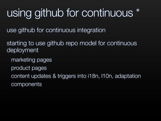 using github for continuous *
use github for continuous integration
starting to use github repo model for continuous
deployment
marketing pages
product pages
content updates & triggers into i18n, l10n, adaptation
components
 