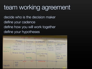team working agreement
decide who is the decision maker
deﬁne your cadence
deﬁne how you will work together
deﬁne your hypotheses
 
