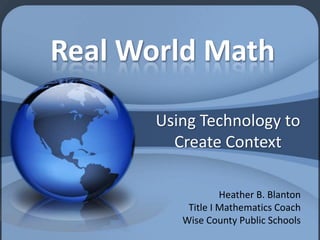 Real World Math Using Technology to Create Context Heather B. Blanton Title I Mathematics Coach Wise County Public Schools 