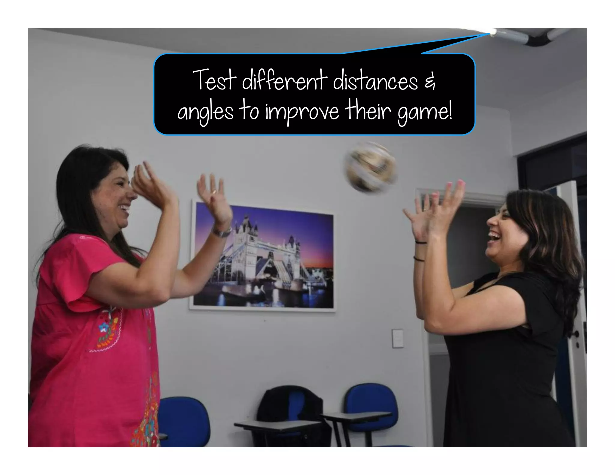 Test different distances &
angles to improve their game!
 