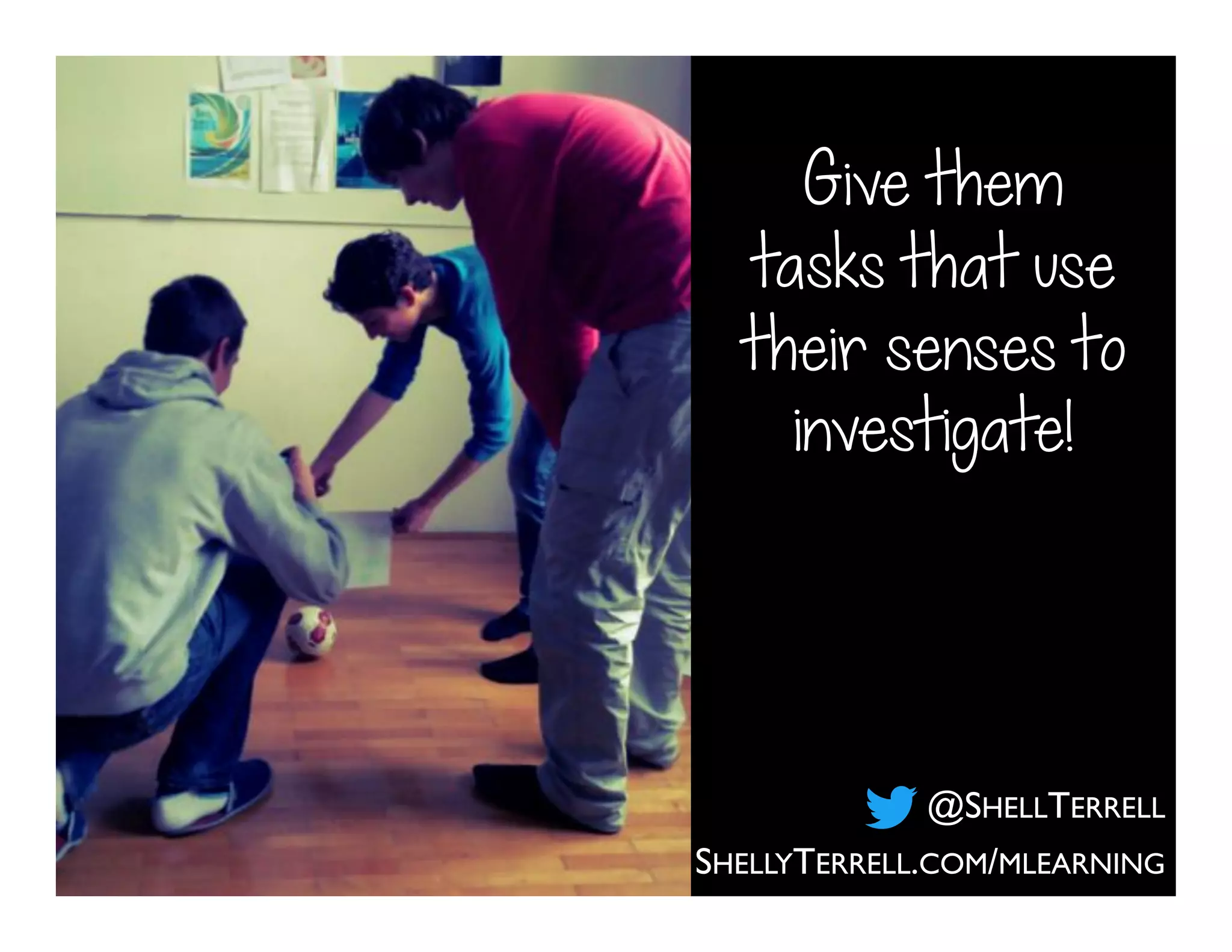 Give them
tasks that use
their senses to
investigate!
SHELLYTERRELL.COM/MLEARNING
@SHELLTERRELL
 