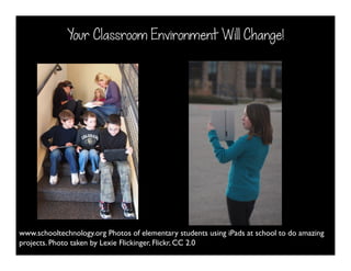 Your Classroom Environment Will Change!
www.schooltechnology.org Photos of elementary students using iPads at school to do amazing
projects. Photo taken by Lexie Flickinger, Flickr, CC 2.0
 