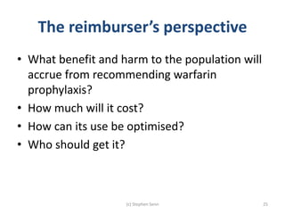 The reimburser’s perspective
• What benefit and harm to the population will
accrue from recommending warfarin
prophylaxis?...