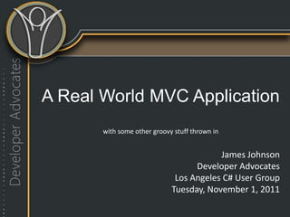 A Real World MVC Application
       with some other groovy stuff thrown in


                                         James Johnson
                                   Developer Advocates
                              Los Angeles C# User Group
                             Tuesday, November 1, 2011
 
