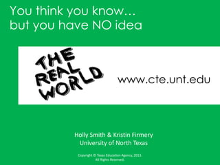 You think you know…
but you have NO idea
Holly Smith & Kristin Firmery
University of North Texas
www.cte.unt.edu
Copyright © Texas Education Agency, 2013.
All Rights Reserved.
 