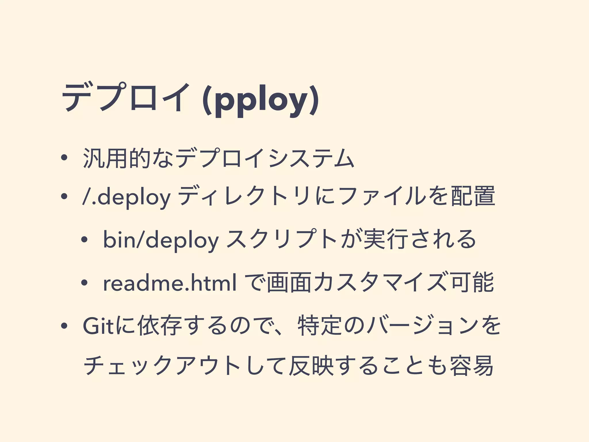 デプロイ (pploy)
• 汎用的なデプロイシステム
• /.deploy ディレクトリにファイルを配置
• bin/deploy スクリプトが実行される
• readme.html で画面カスタマイズ可能
• Gitに依存するので、特定のバージョンを
チェックアウトして反映することも容易
 