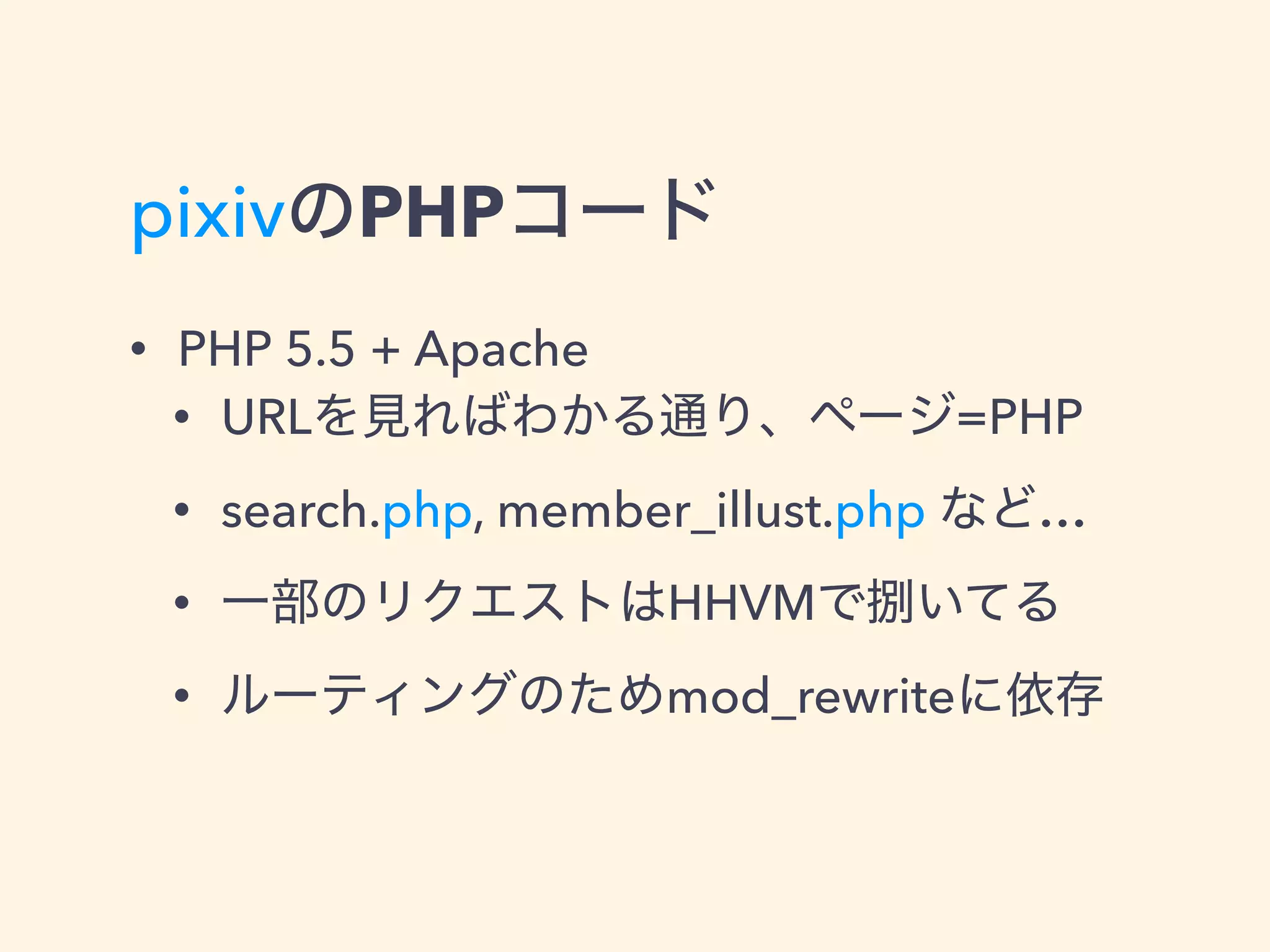 pixivのPHPコード
• PHP 5.5 + Apache
• URLを見ればわかる通り、ページ=PHP
• search.php, member_illust.php など…
• 一部のリクエストはHHVMで捌いてる
• ルーティングのためmod_rewriteに依存
 