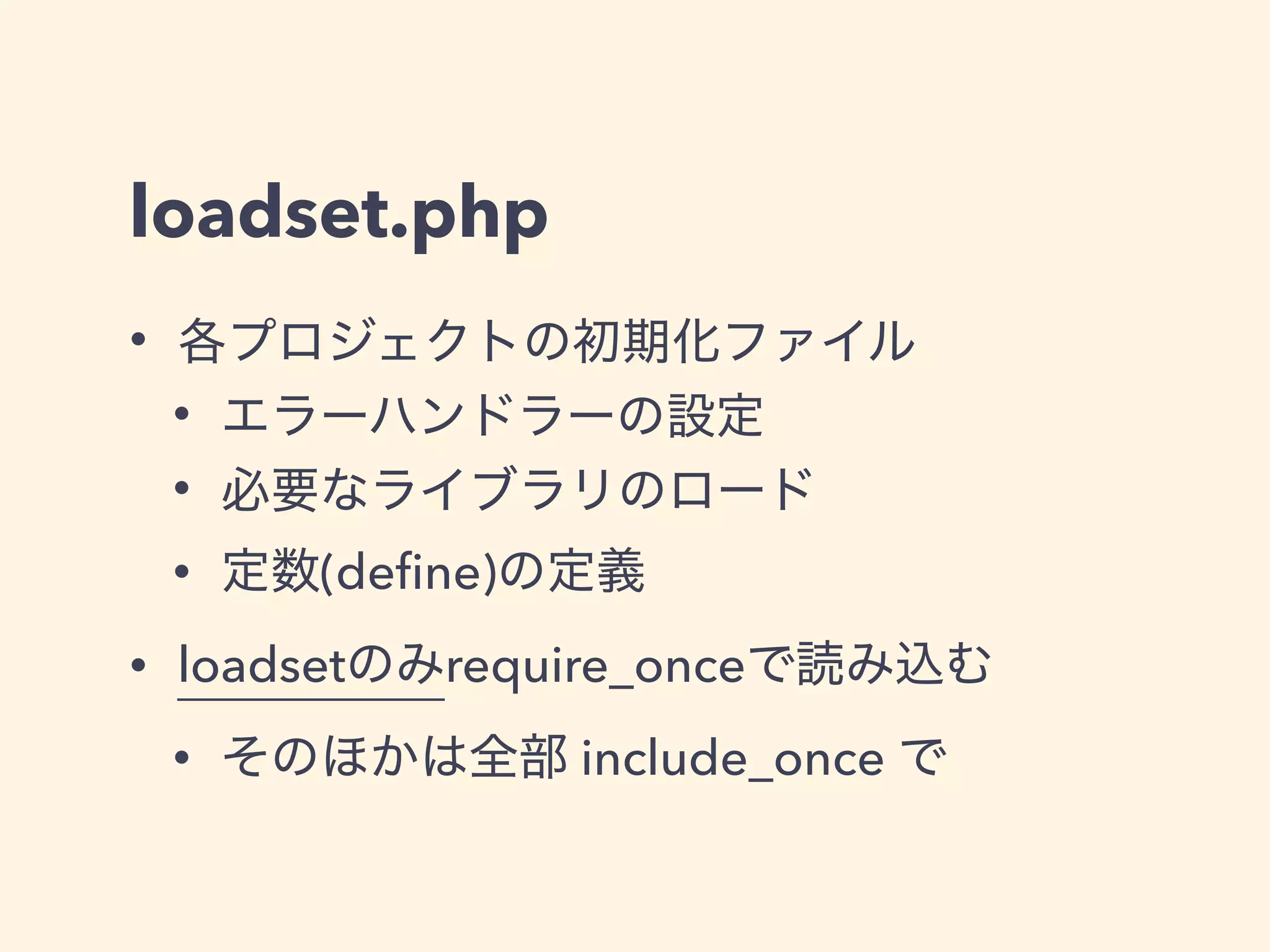 loadset.php
• 各プロジェクトの初期化ファイル
• エラーハンドラーの設定
• 必要なライブラリのロード
• 定数(deﬁne)の定義
• loadsetのみrequire_onceで読み込む
• そのほかは全部 include_once で
 