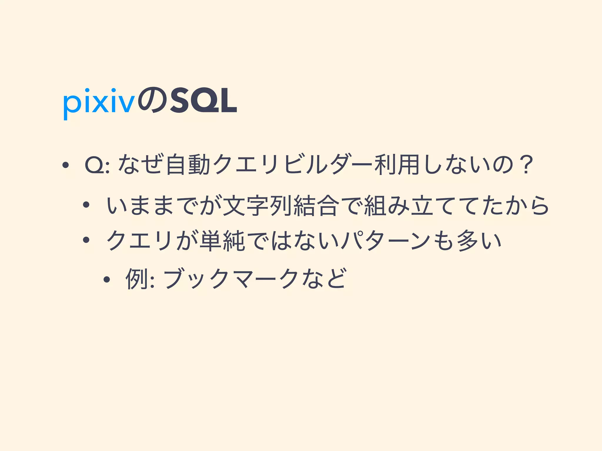 pixivのSQL
• Q: なぜ自動クエリビルダー利用しないの？
• いままでが文字列結合で組み立ててたから
• クエリが単純ではないパターンも多い
• 例: ブックマークなど
 