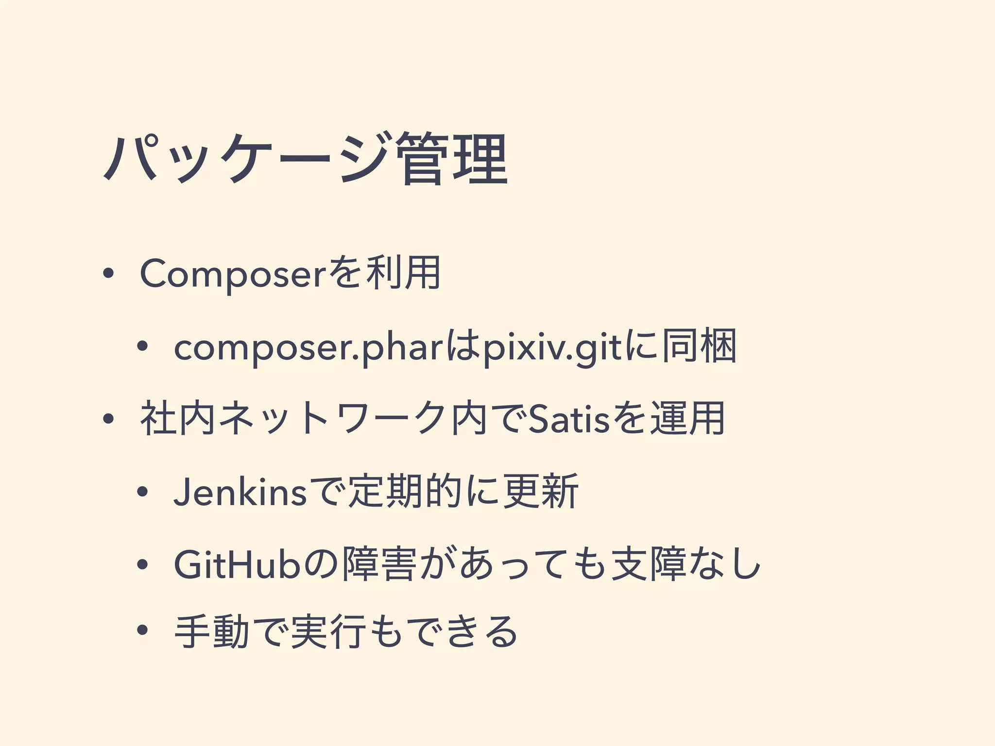 パッケージ管理
• Composerを利用
• composer.pharはpixiv.gitに同梱
• 社内ネットワーク内でSatisを運用
• Jenkinsで定期的に更新
• GitHubの障害があっても支障なし
• 手動で実行もできる
 