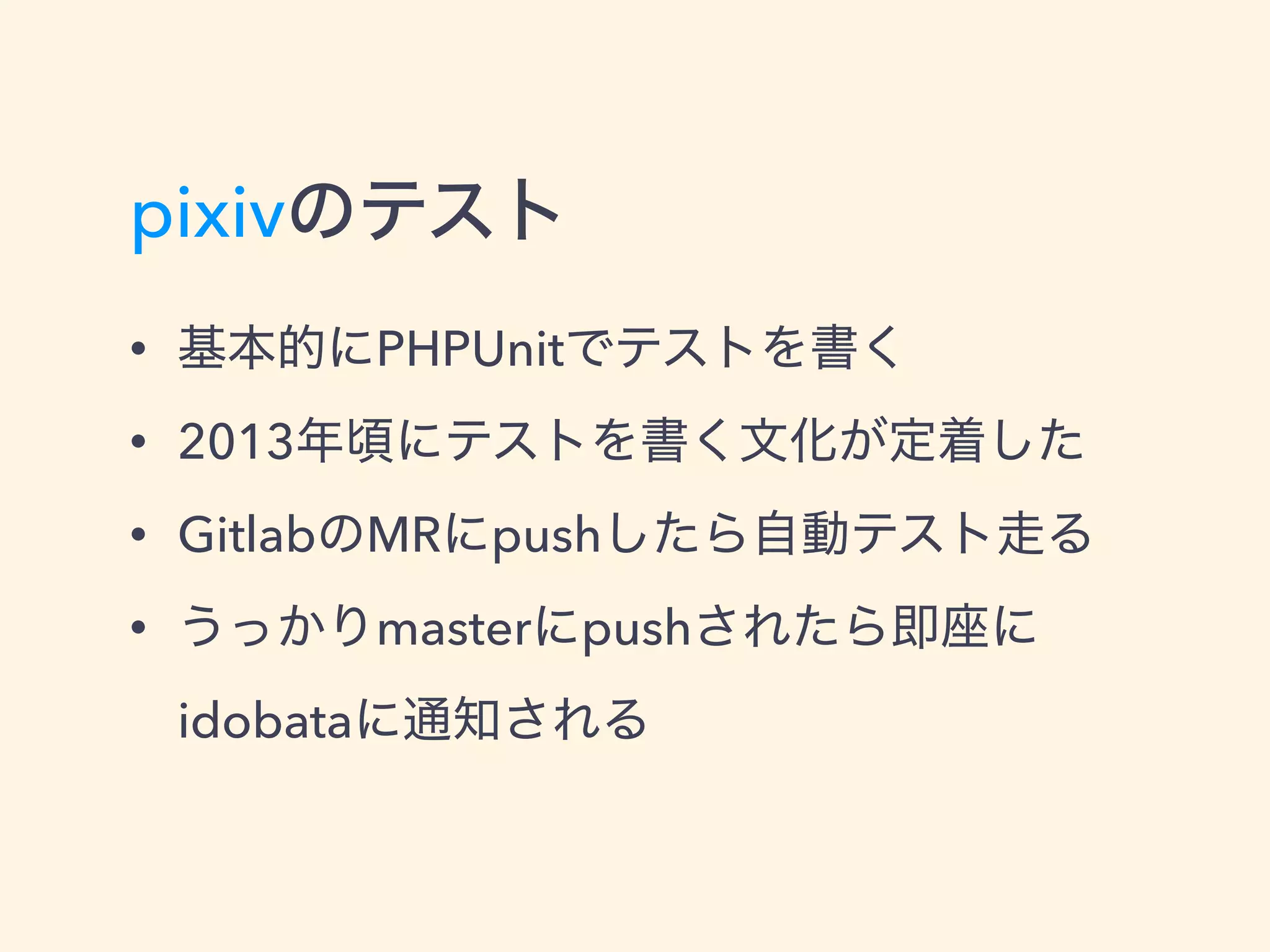 pixivのテスト
• 基本的にPHPUnitでテストを書く
• 2013年頃にテストを書く文化が定着した
• GitlabのMRにpushしたら自動テスト走る
• うっかりmasterにpushされたら即座に 
idobataに通知される
 