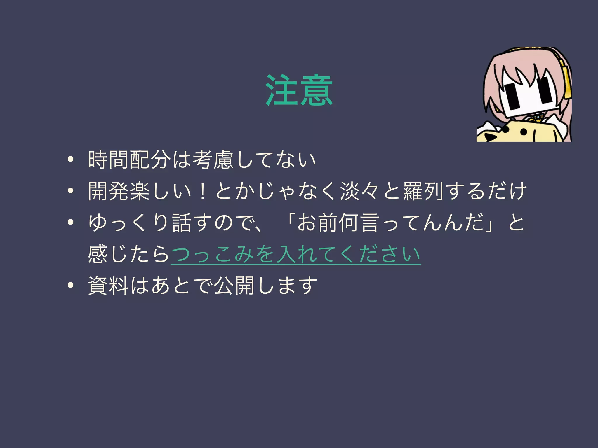 注意
• 時間配分は考慮してない
• 開発楽しい！とかじゃなく淡々と羅列するだけ
• ゆっくり話すので、「お前何言ってんんだ」と
感じたらつっこみを入れてください
• 資料はあとで公開します
 