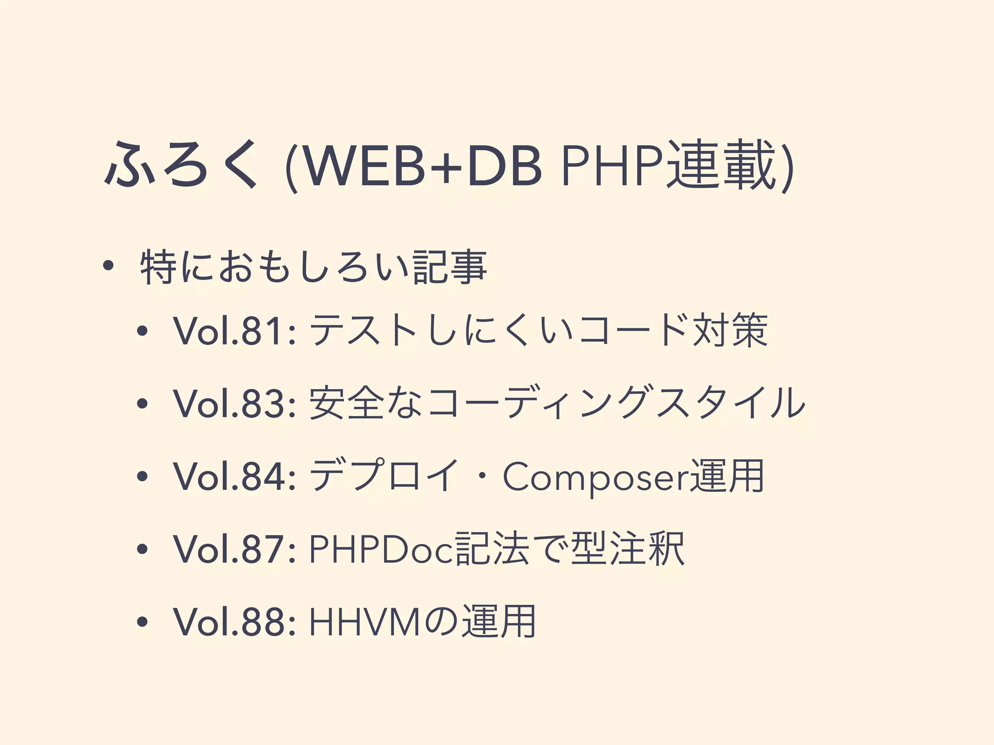 ふろく (WEB+DB PHP連載)
• 特におもしろい記事
• Vol.81: テストしにくいコード対策
• Vol.83: 安全なコーディングスタイル
• Vol.84: デプロイ・Composer運用
• Vol.87: PHPDoc記法で型注釈
• Vol.88: HHVMの運用
 