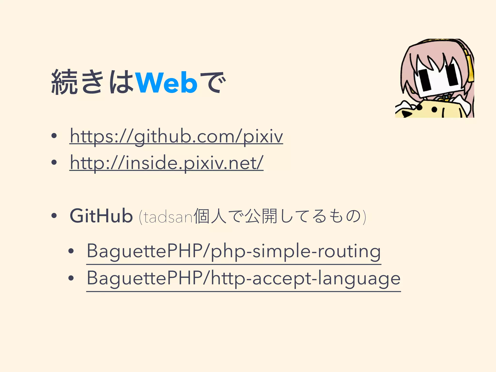 続きはWebで
• https://github.com/pixiv
• http://inside.pixiv.net/
• GitHub (tadsan個人で公開してるもの)
• BaguettePHP/php-simple-routing
• BaguettePHP/http-accept-language
 
