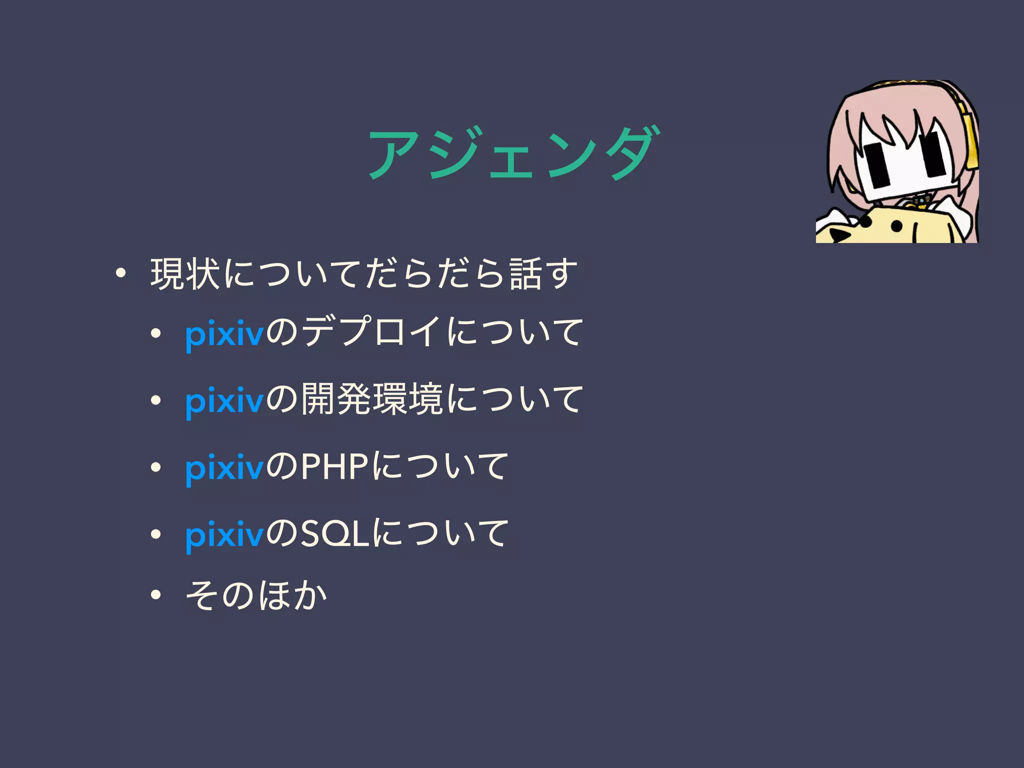 アジェンダ
• 現状についてだらだら話す
• pixivのデプロイについて
• pixivの開発環境について
• pixivのPHPについて
• pixivのSQLについて
• そのほか
 
