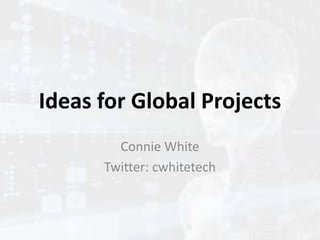 Ideas for Global Projects
Connie White
Twitter: cwhitetech
 