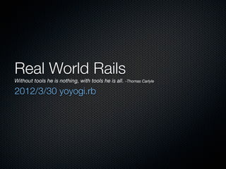Real World Rails
Without tools he is nothing, with tools he is all. -Thomas Carlyle

2012/3/30 yoyogi.rb
 
