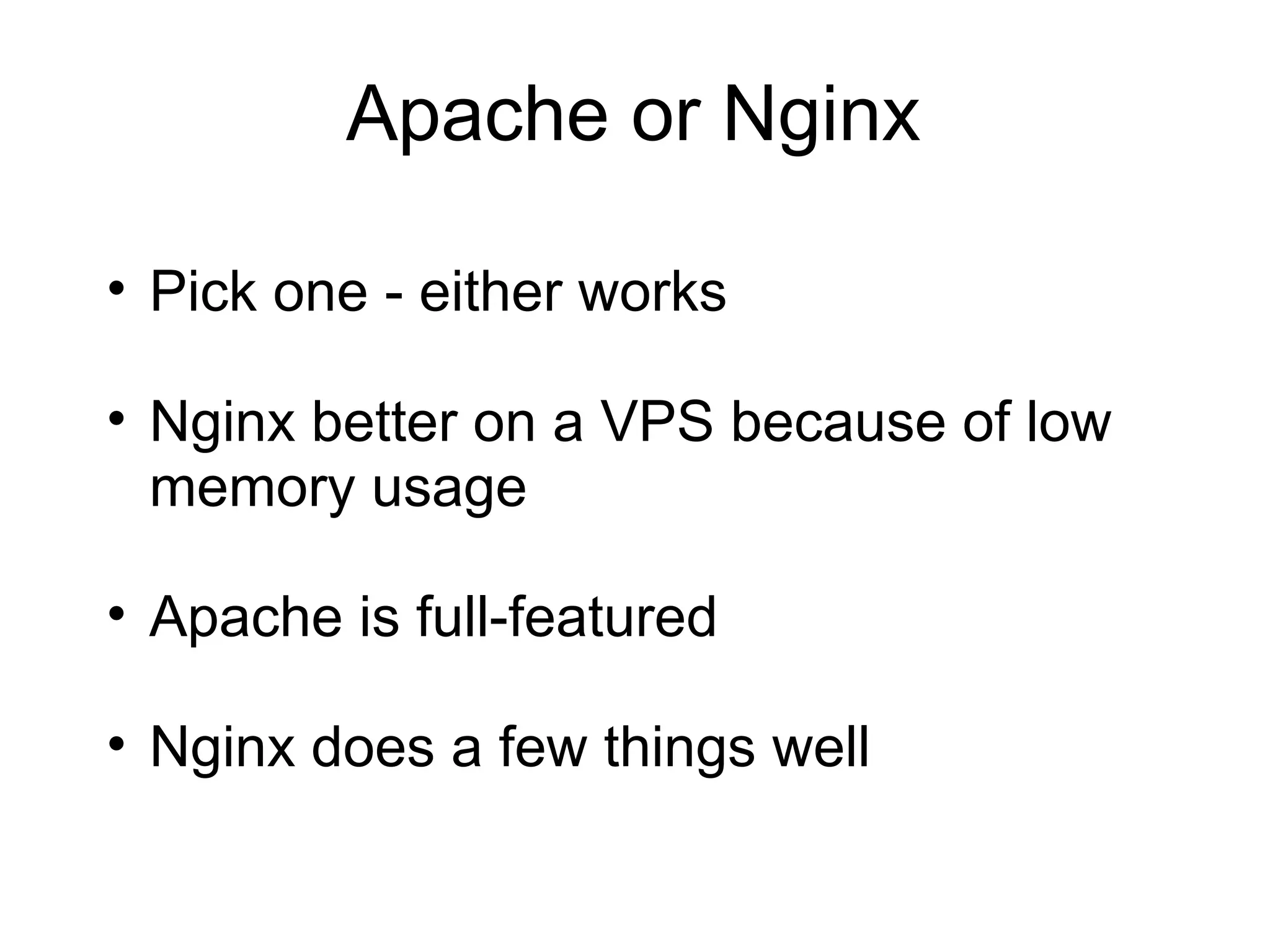 Apache or Nginx

• Pick one - either works

• Nginx better on a VPS because of low
  memory usage

• Apache is full-featured

• Nginx does a few things well
 