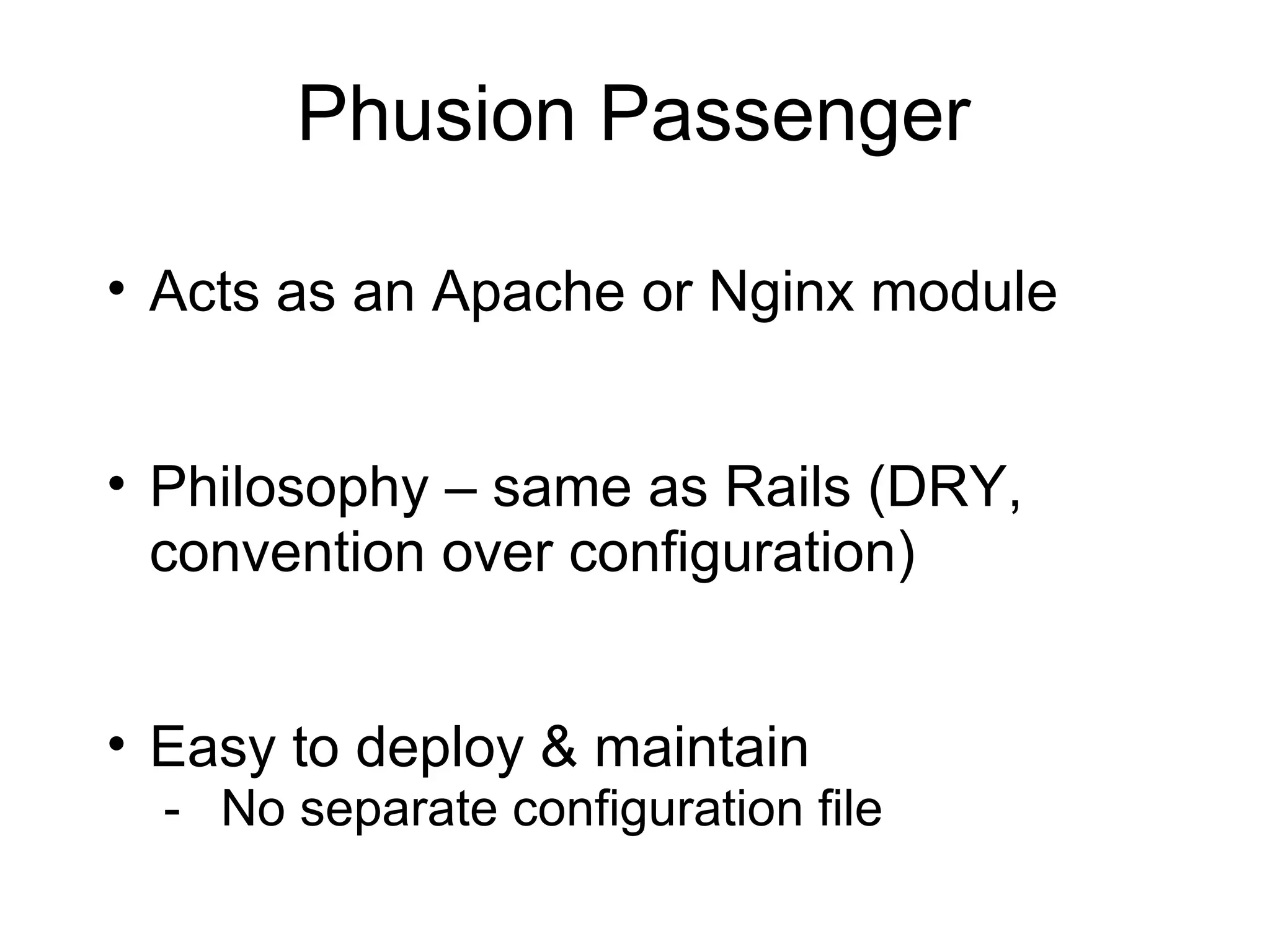 Phusion Passenger

• Acts as an Apache or Nginx module


• Philosophy – same as Rails (DRY,
  convention over configuration)


• Easy to deploy & maintain
  - No separate configuration file
 