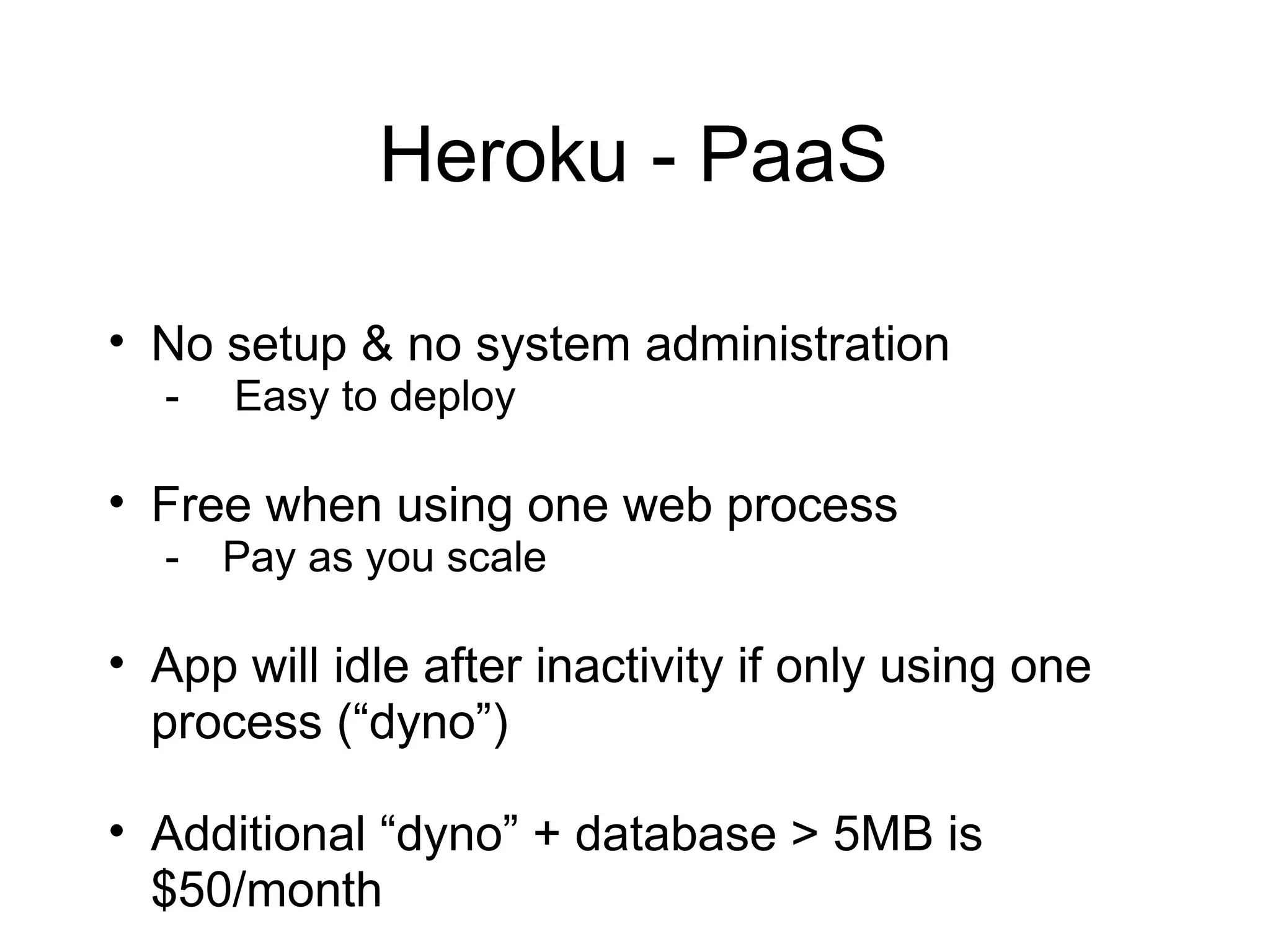 Heroku - PaaS

• No setup & no system administration
  -   Easy to deploy

• Free when using one web process
  -   Pay as you scale

• App will idle after inactivity if only using one
  process (“dyno”)

• Additional “dyno” + database > 5MB is
  $50/month
 
