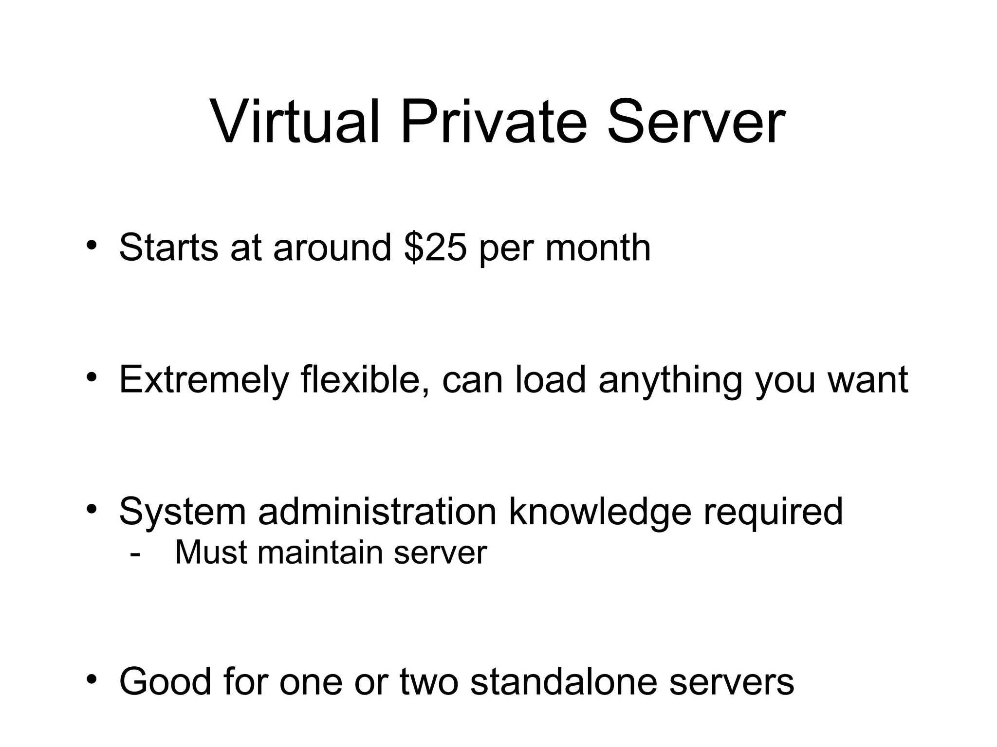 Virtual Private Server
• Starts at around $25 per month


• Extremely flexible, can load anything you want


• System administration knowledge required
  -   Must maintain server


• Good for one or two standalone servers
 
