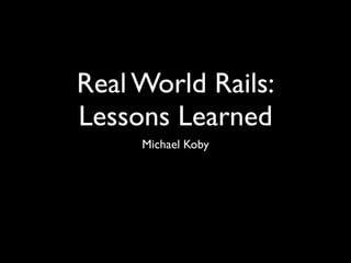Real World Rails:
Lessons Learned
     Michael Koby
 
