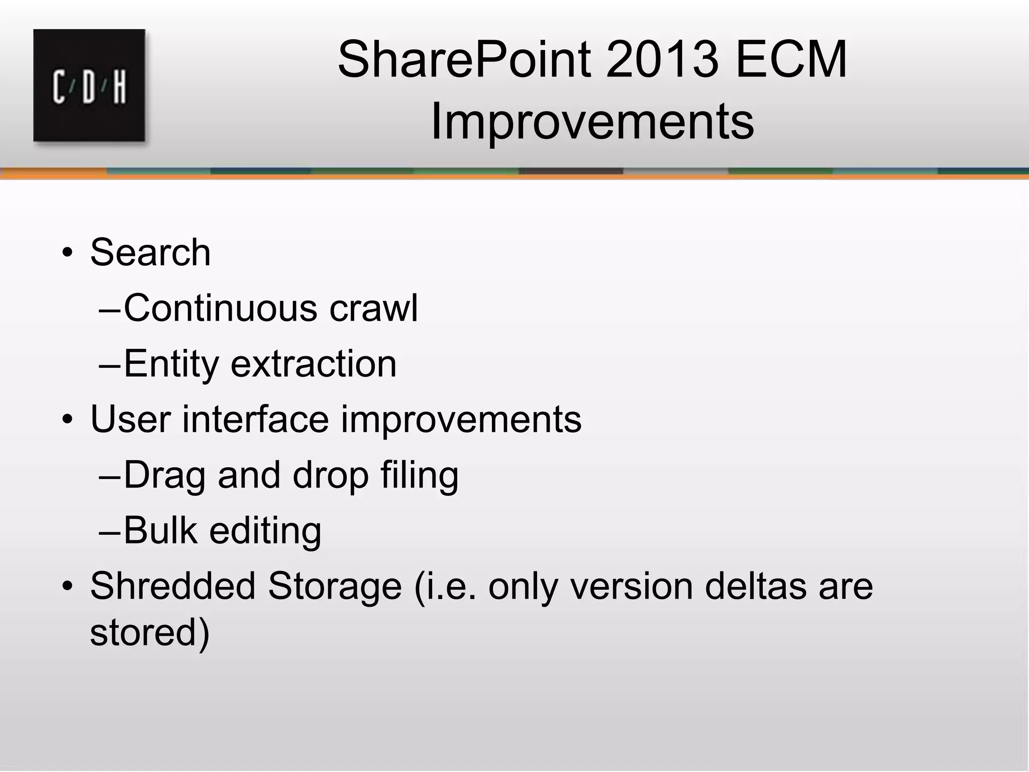 • Search
–Continuous crawl
–Entity extraction
• User interface improvements
–Drag and drop filing
–Bulk editing
• Shredded Storage (i.e. only version deltas are
stored)
SharePoint 2013 ECM
Improvements
 