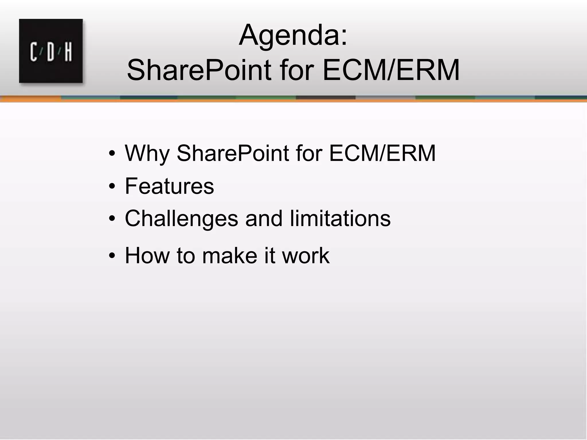 Agenda:
SharePoint for ECM/ERM
• Why SharePoint for ECM/ERM
• Features
• Challenges and limitations
• How to make it work
 