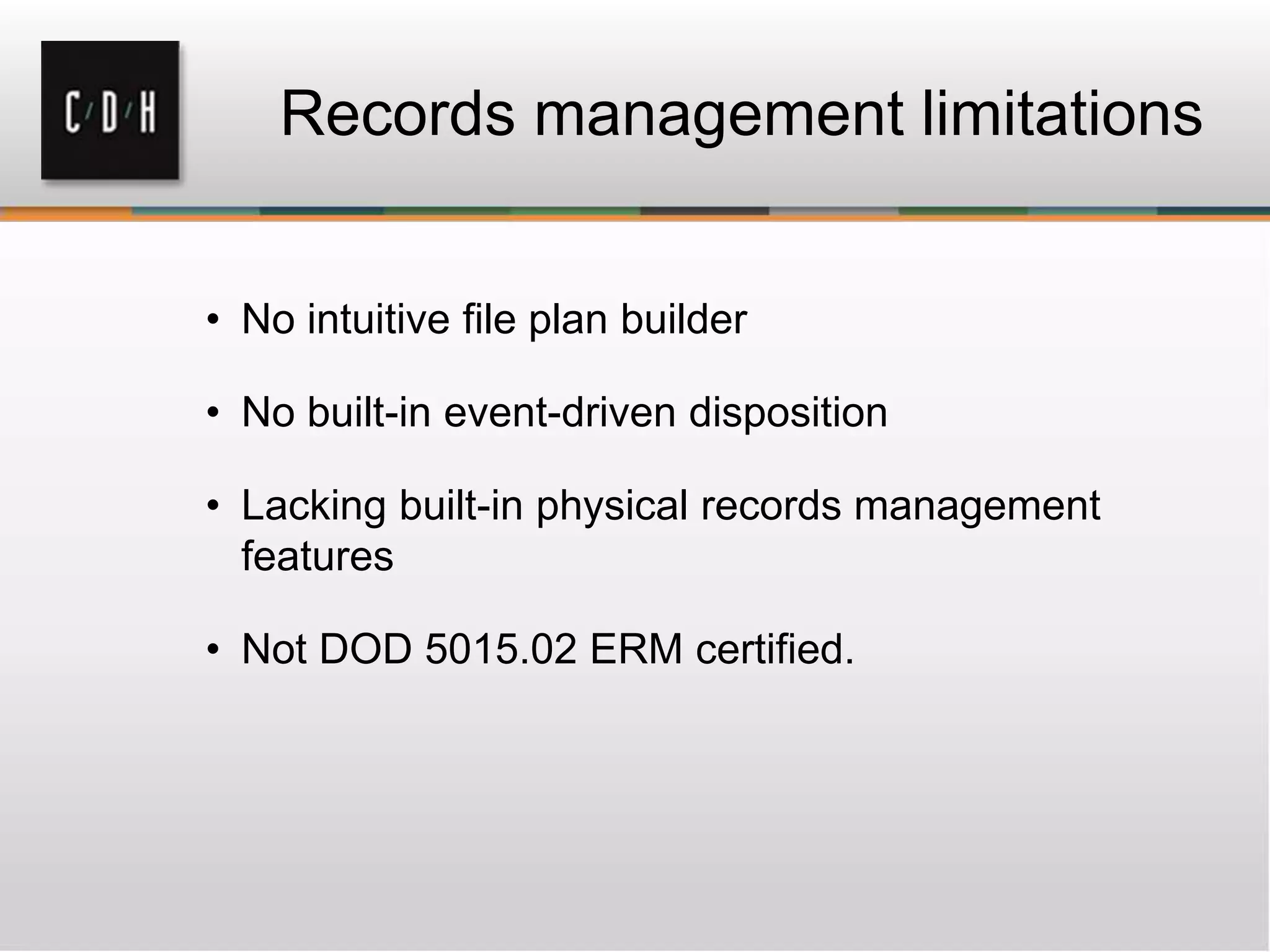 Records management limitations
• No intuitive file plan builder
• No built-in event-driven disposition
• Lacking built-in physical records management
features
• Not DOD 5015.02 ERM certified.
 
