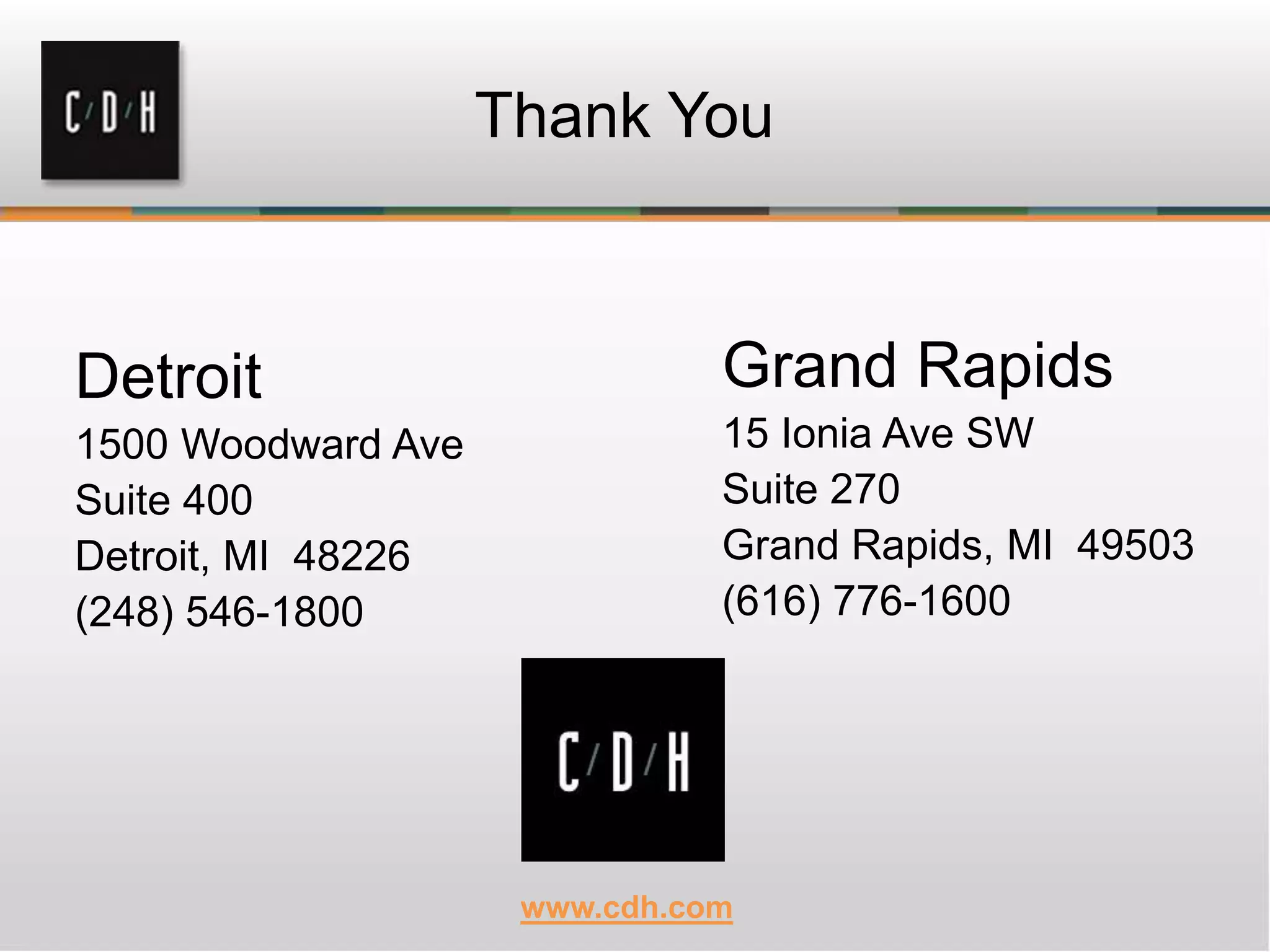 Detroit
1500 Woodward Ave
Suite 400
Detroit, MI 48226
(248) 546-1800
Grand Rapids
15 Ionia Ave SW
Suite 270
Grand Rapids, MI 49503
(616) 776-1600
Thank You
www.cdh.com
 