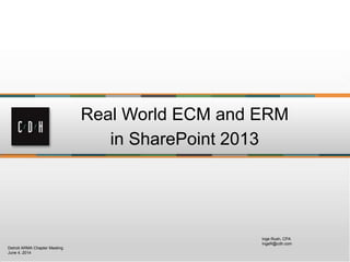 Real World ECM and ERM
in SharePoint 2013
Inge Rush, CPA
IngeR@cdh.com
Detroit ARMA Chapter Meeting
June 4, 2014
 
