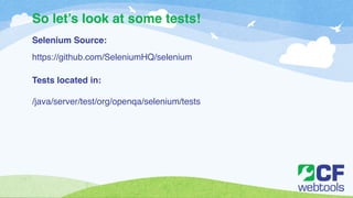 So let’s look at some tests! 
Selenium Source:! 
! 
https://github.com/SeleniumHQ/selenium! 
!! 
Tests located in:! 
! 
/java/server/test/org/openqa/selenium/tests 
 