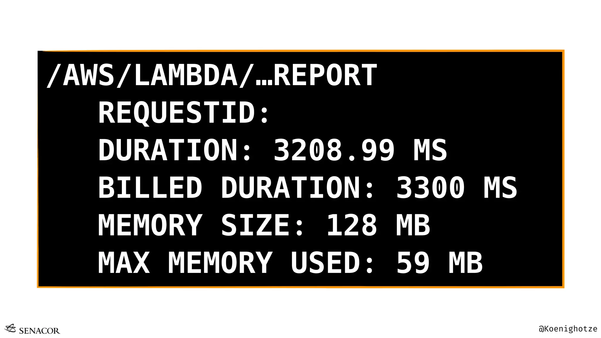 @Koenighotze
/AWS/LAMBDA/…REPORT
REQUESTID:
DURATION: 3208.99 MS
BILLED DURATION: 3300 MS
MEMORY SIZE: 128 MB
MAX MEMORY USED: 59 MB
 
